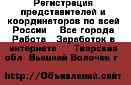 Регистрация представителей и координаторов по всей России. - Все города Работа » Заработок в интернете   . Тверская обл.,Вышний Волочек г.